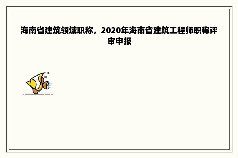 海南省建筑领域职称，2020年海南省建筑工程师职称评审申报