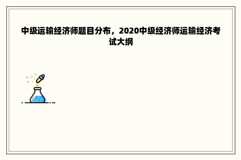 中级运输经济师题目分布，2020中级经济师运输经济考试大纲