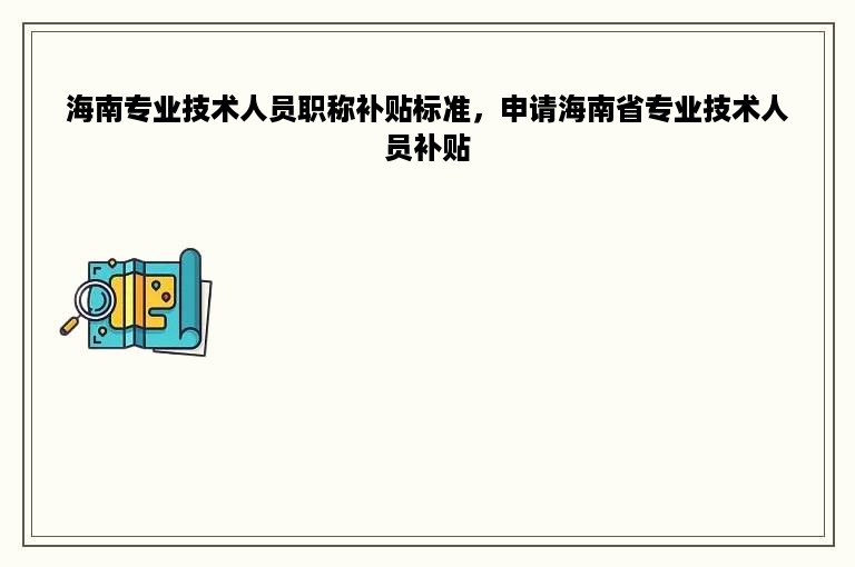 海南专业技术人员职称补贴标准，申请海南省专业技术人员补贴