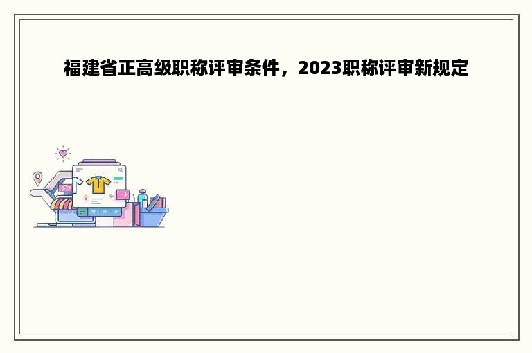 福建省正高级职称评审条件，2023职称评审新规定