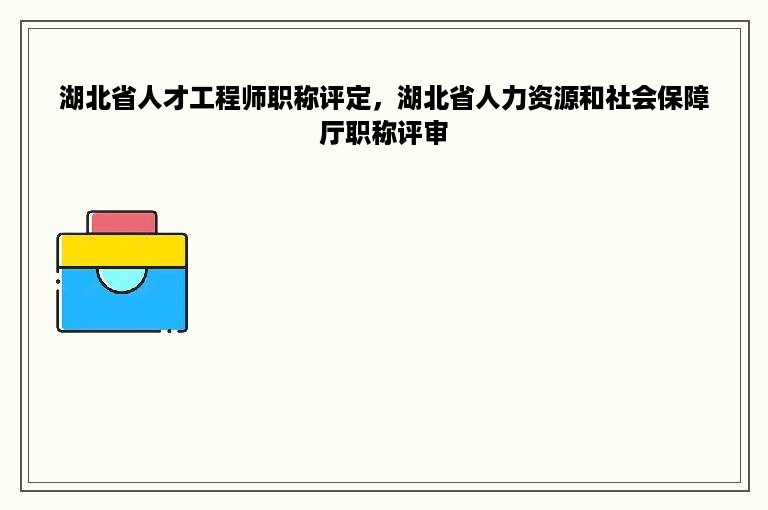 湖北省人才工程师职称评定，湖北省人力资源和社会保障厅职称评审