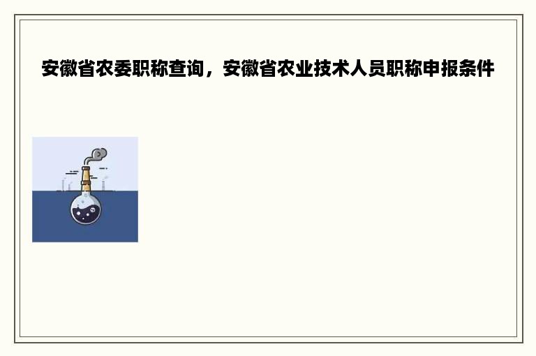 安徽省农委职称查询，安徽省农业技术人员职称申报条件