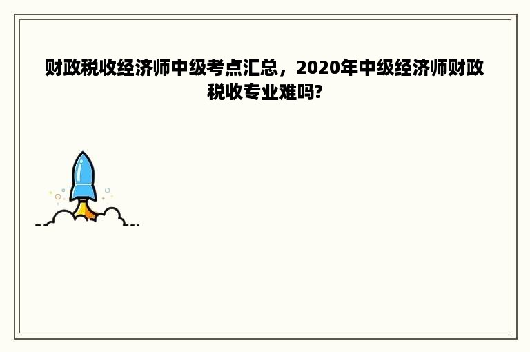 财政税收经济师中级考点汇总，2020年中级经济师财政税收专业难吗?