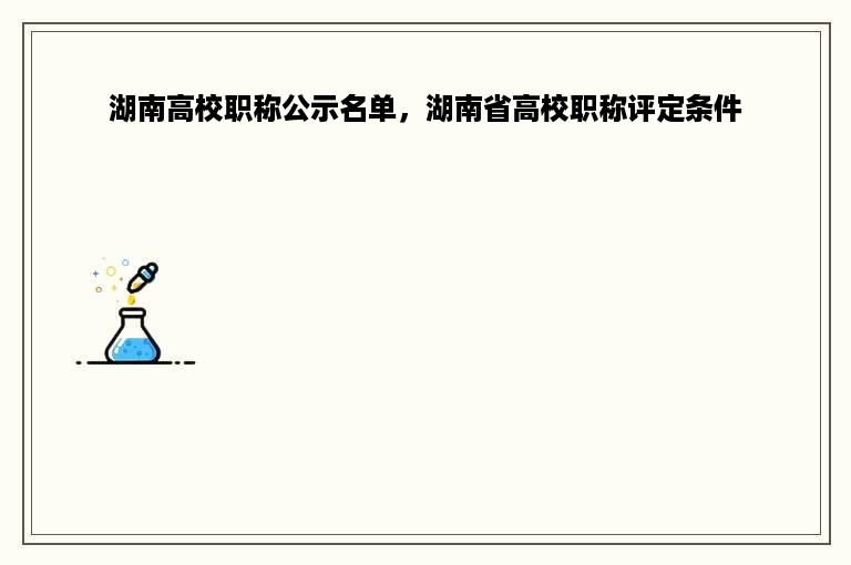 湖南高校职称公示名单，湖南省高校职称评定条件