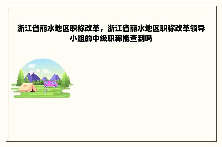 浙江省丽水地区职称改革，浙江省丽水地区职称改革领导小组的中级职称能查到吗