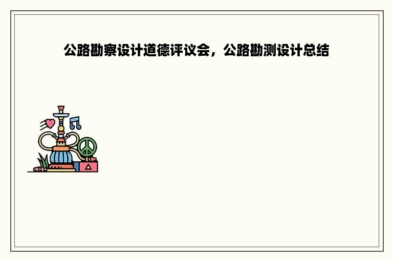 公路勘察设计道德评议会，公路勘测设计总结