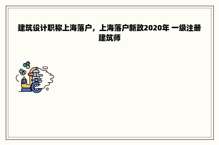 建筑设计职称上海落户，上海落户新政2020年 一级注册建筑师