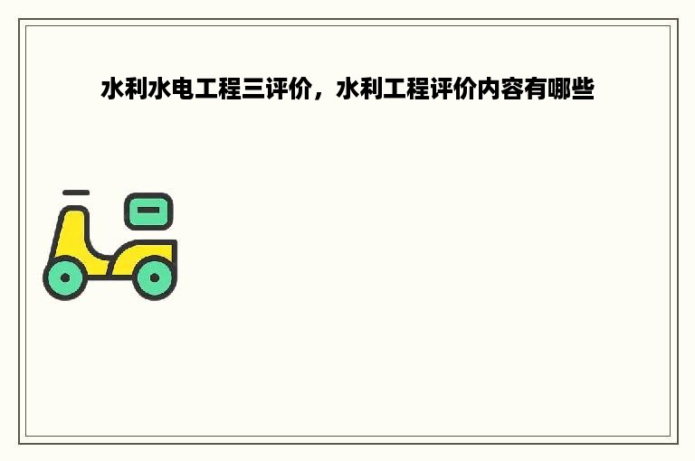 水利水电工程三评价，水利工程评价内容有哪些