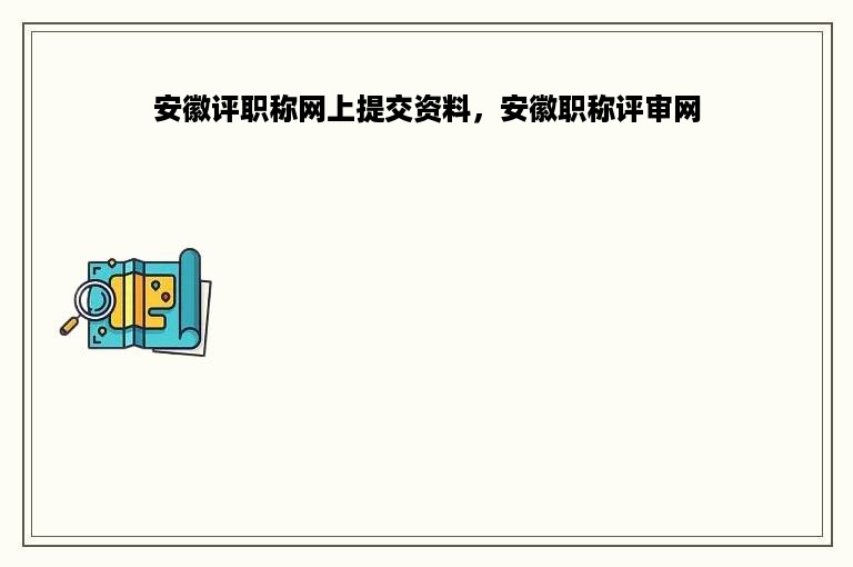 安徽评职称网上提交资料，安徽职称评审网