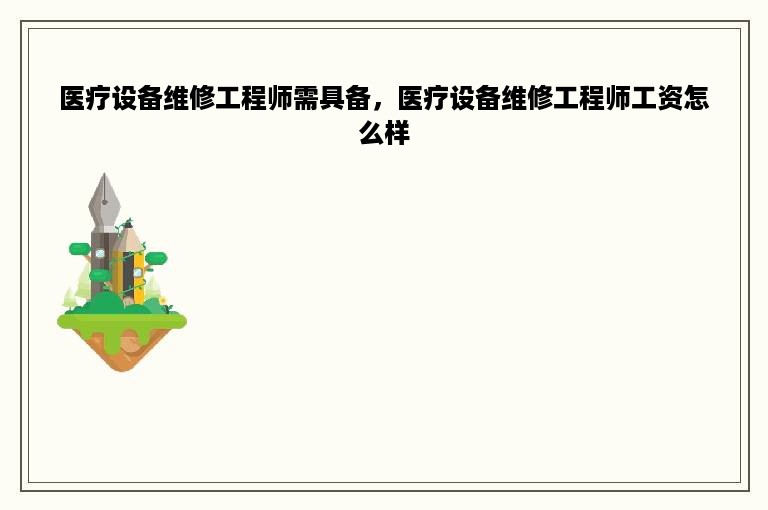 医疗设备维修工程师需具备，医疗设备维修工程师工资怎么样