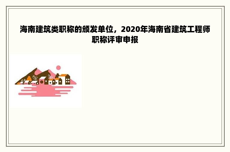 海南建筑类职称的颁发单位，2020年海南省建筑工程师职称评审申报