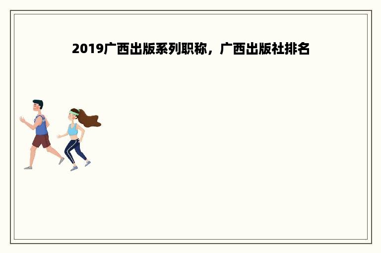 2019广西出版系列职称，广西出版社排名