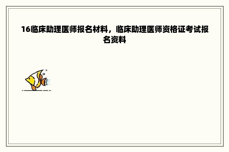 16临床助理医师报名材料，临床助理医师资格证考试报名资料