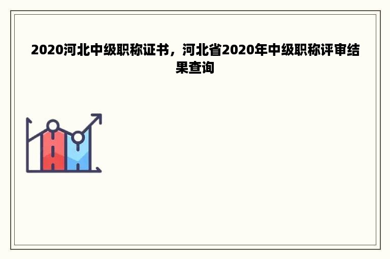 2020河北中级职称证书，河北省2020年中级职称评审结果查询