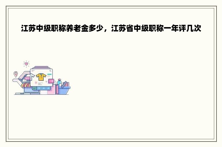 江苏中级职称养老金多少，江苏省中级职称一年评几次