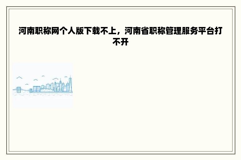 河南职称网个人版下载不上，河南省职称管理服务平台打不开