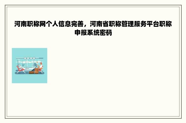 河南职称网个人信息完善，河南省职称管理服务平台职称申报系统密码