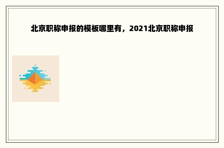 北京职称申报的模板哪里有，2021北京职称申报