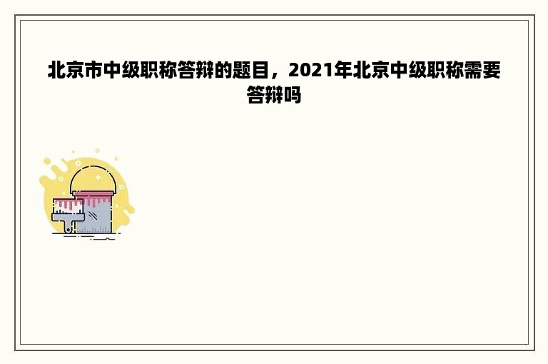 北京市中级职称答辩的题目，2021年北京中级职称需要答辩吗