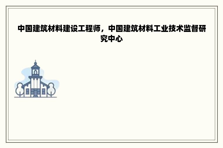 中国建筑材料建设工程师，中国建筑材料工业技术监督研究中心