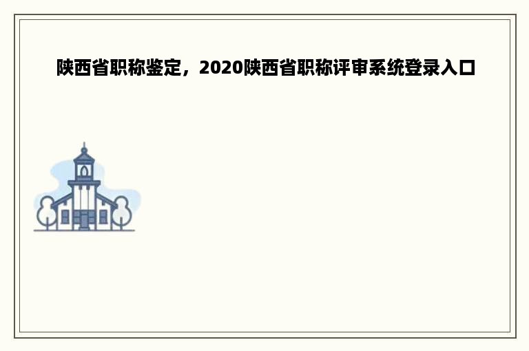 陕西省职称鉴定，2020陕西省职称评审系统登录入口