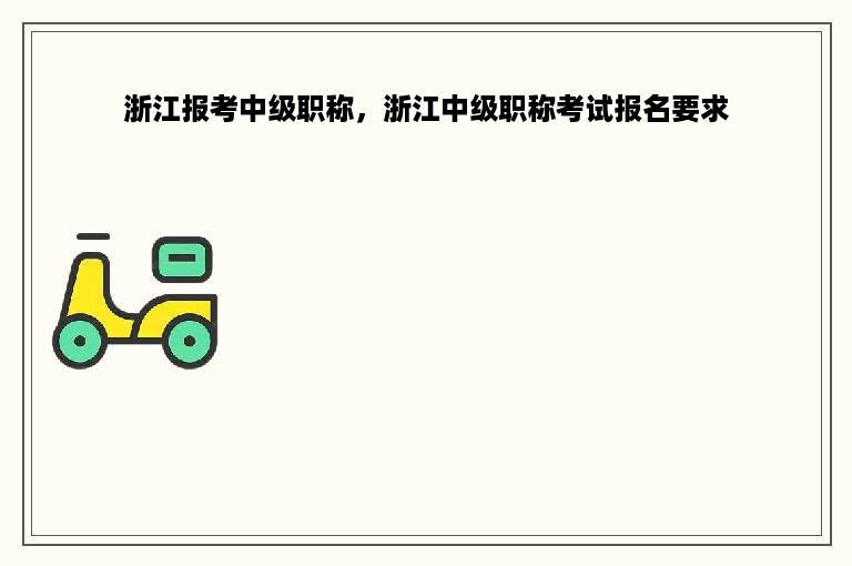 浙江报考中级职称，浙江中级职称考试报名要求