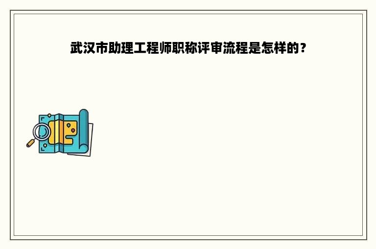 武汉市助理工程师职称评审流程是怎样的？