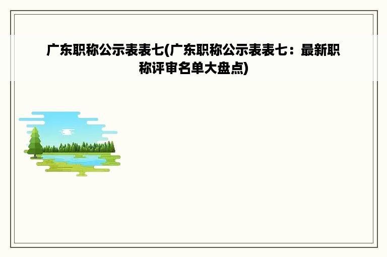 广东职称公示表表七(广东职称公示表表七：最新职称评审名单大盘点)