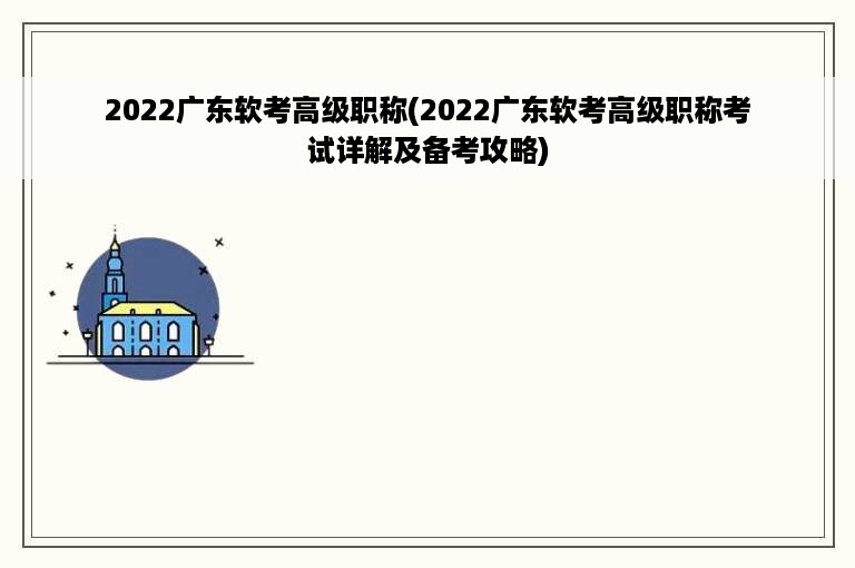 2022广东软考高级职称(2022广东软考高级职称考试详解及备考攻略)