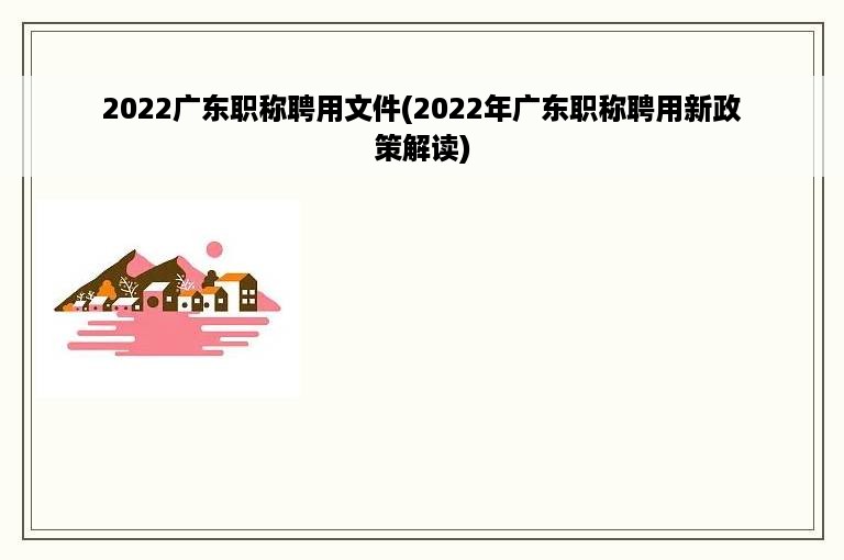 2022广东职称聘用文件(2022年广东职称聘用新政策解读)