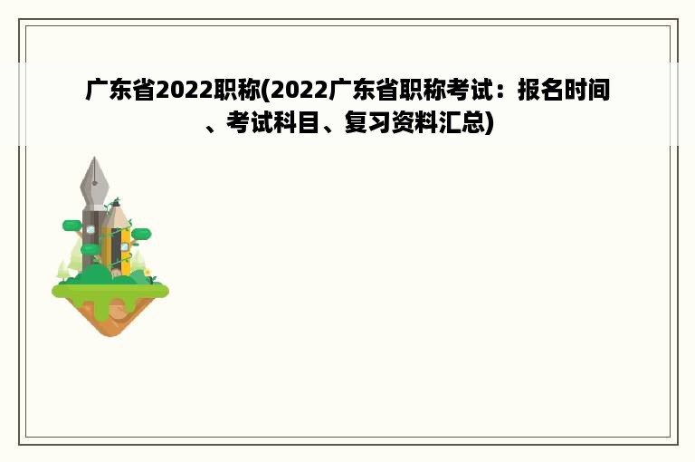 广东省2022职称(2022广东省职称考试：报名时间、考试科目、复习资料汇总)