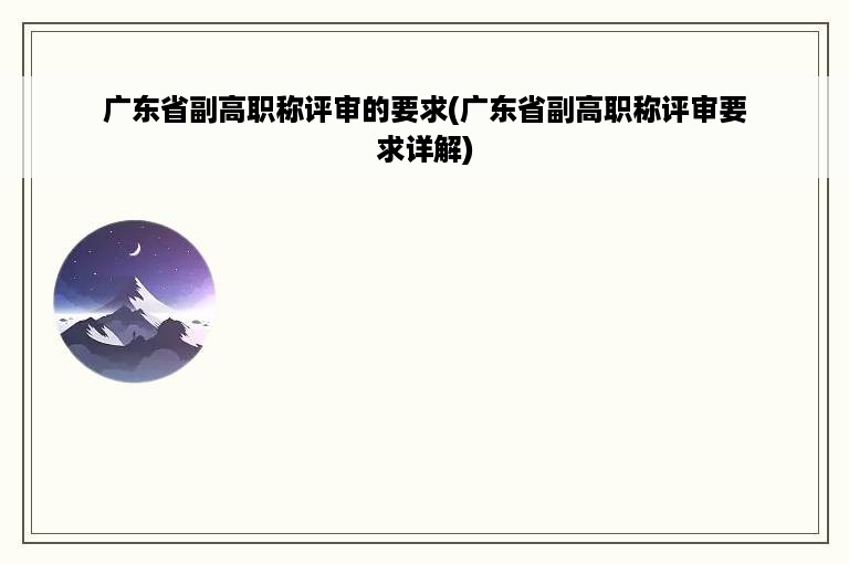 广东省副高职称评审的要求(广东省副高职称评审要求详解)