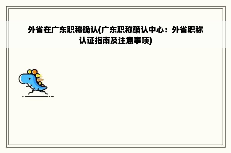 外省在广东职称确认(广东职称确认中心：外省职称认证指南及注意事项)