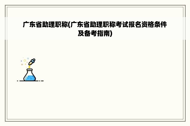 广东省助理职称(广东省助理职称考试报名资格条件及备考指南)