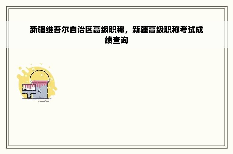 新疆维吾尔自治区高级职称，新疆高级职称考试成绩查询