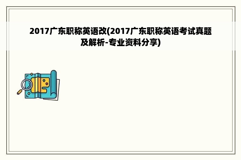 2017广东职称英语改(2017广东职称英语考试真题及解析-专业资料分享)