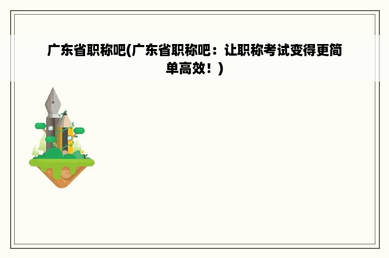 广东省职称吧(广东省职称吧：让职称考试变得更简单高效！)