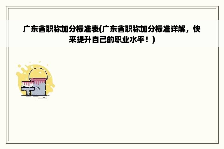 广东省职称加分标准表(广东省职称加分标准详解，快来提升自己的职业水平！)