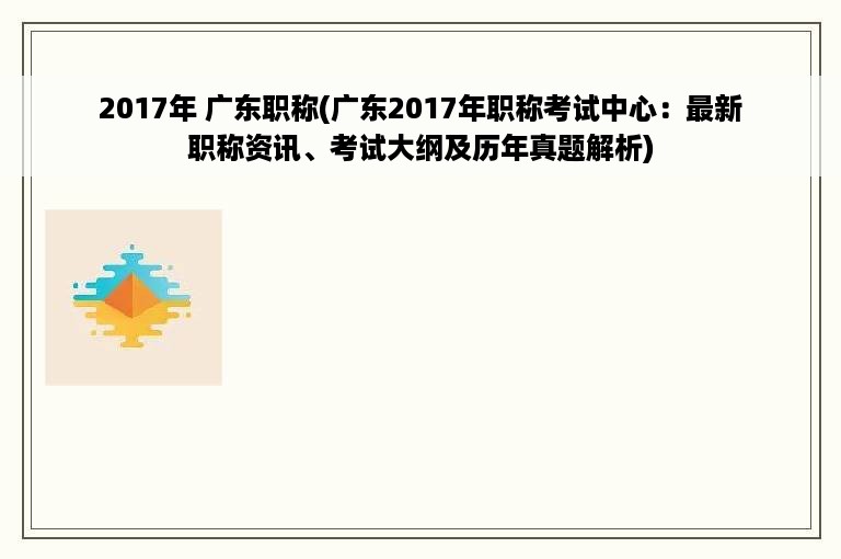 2017年 广东职称(广东2017年职称考试中心：最新职称资讯、考试大纲及历年真题解析)