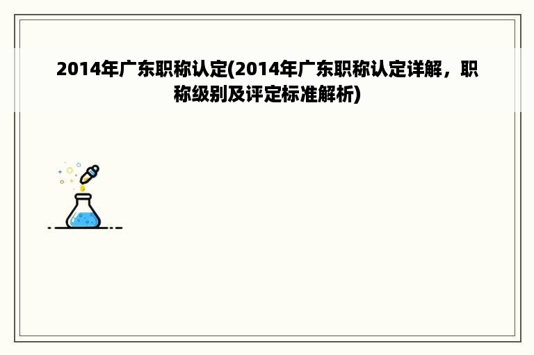 2014年广东职称认定(2014年广东职称认定详解，职称级别及评定标准解析)