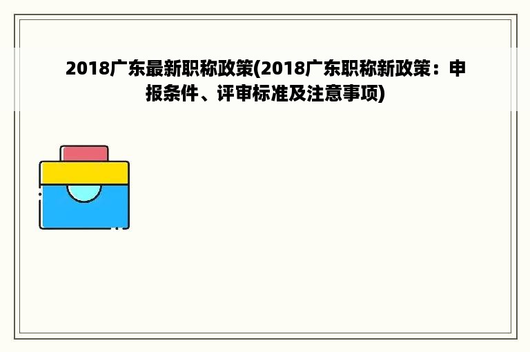 2018广东最新职称政策(2018广东职称新政策：申报条件、评审标准及注意事项)