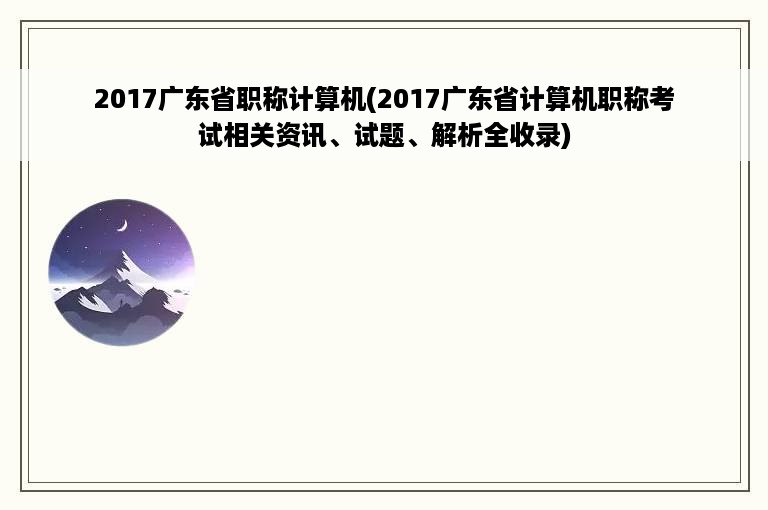 2017广东省职称计算机(2017广东省计算机职称考试相关资讯、试题、解析全收录)