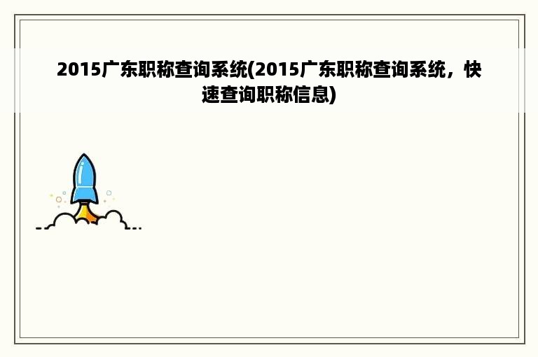 2015广东职称查询系统(2015广东职称查询系统，快速查询职称信息)