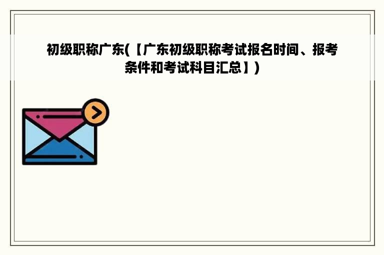 初级职称广东(【广东初级职称考试报名时间、报考条件和考试科目汇总】)