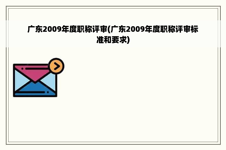 广东2009年度职称评审(广东2009年度职称评审标准和要求)