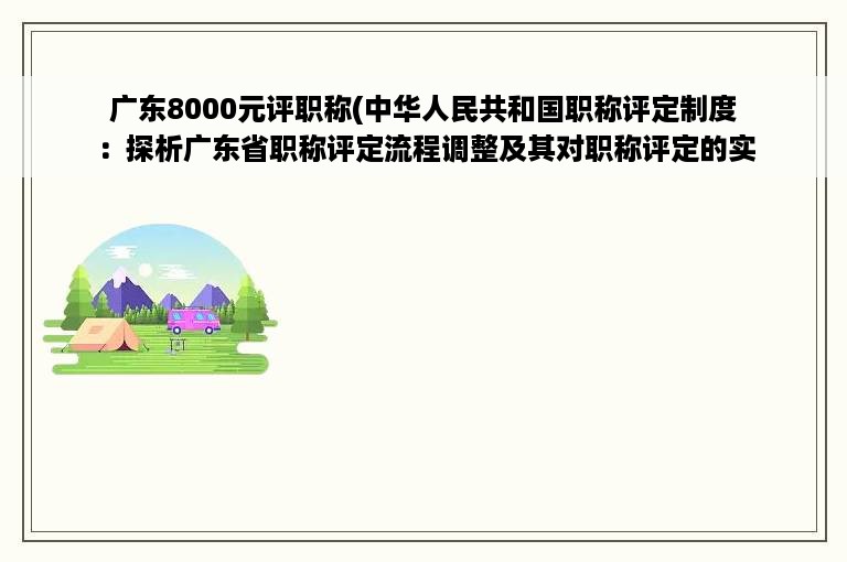 广东8000元评职称(中华人民共和国职称评定制度：探析广东省职称评定流程调整及其对职称评定的实际影响)