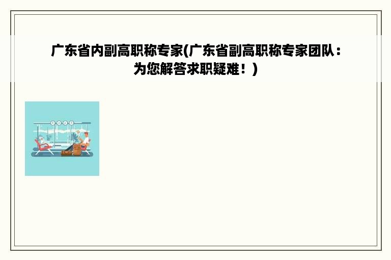 广东省内副高职称专家(广东省副高职称专家团队：为您解答求职疑难！)