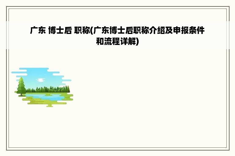 广东 博士后 职称(广东博士后职称介绍及申报条件和流程详解)