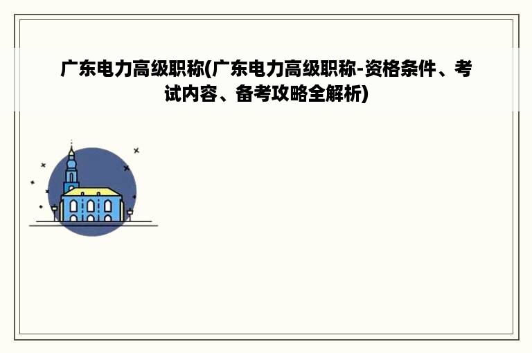 广东电力高级职称(广东电力高级职称-资格条件、考试内容、备考攻略全解析)