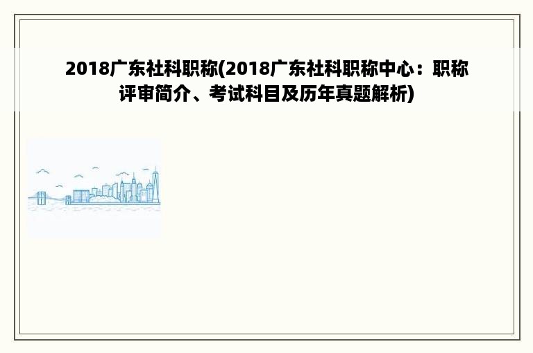 2018广东社科职称(2018广东社科职称中心：职称评审简介、考试科目及历年真题解析)